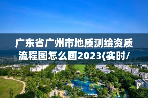 廣東省廣州市地質(zhì)測(cè)繪資質(zhì)流程圖怎么畫2023(實(shí)時(shí)/更新中)