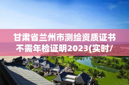 甘肅省蘭州市測繪資質證書不需年檢證明2023(實時/更新中)