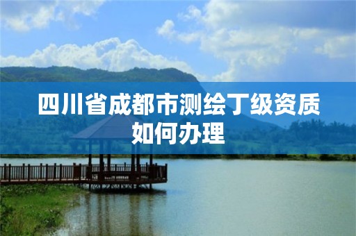 四川省成都市測繪丁級資質如何辦理