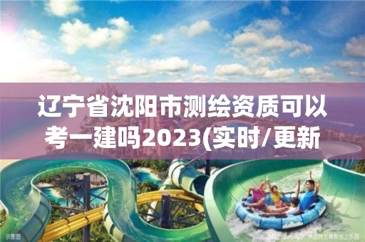 遼寧省沈陽市測(cè)繪資質(zhì)可以考一建嗎2023(實(shí)時(shí)/更新中)