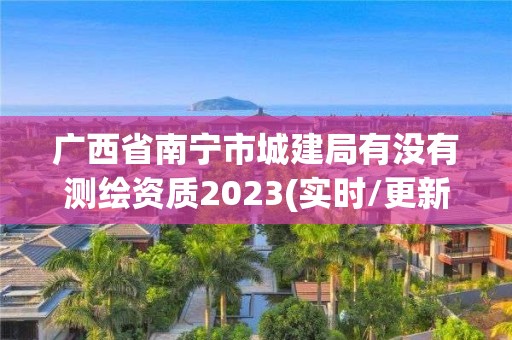 廣西省南寧市城建局有沒有測繪資質(zhì)2023(實時/更新中)