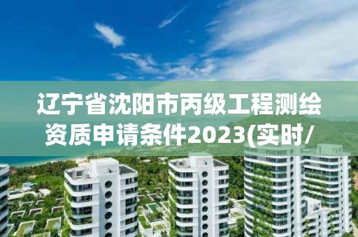 遼寧省沈陽市丙級(jí)工程測(cè)繪資質(zhì)申請(qǐng)條件2023(實(shí)時(shí)/更新中)