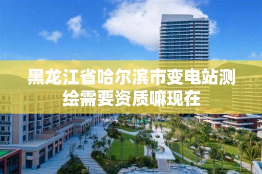 黑龍江省哈爾濱市變電站測繪需要資質嘛現在