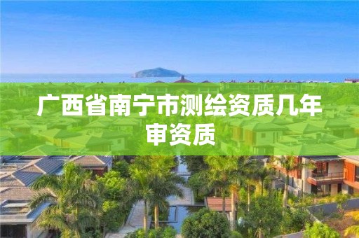 廣西省南寧市測(cè)繪資質(zhì)幾年審資質(zhì)