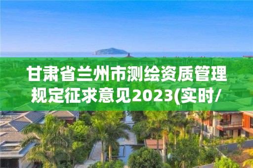 甘肅省蘭州市測繪資質管理規定征求意見2023(實時/更新中)