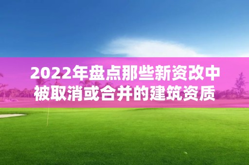 2022年盤點那些新資改中被取消或合并的建筑資質