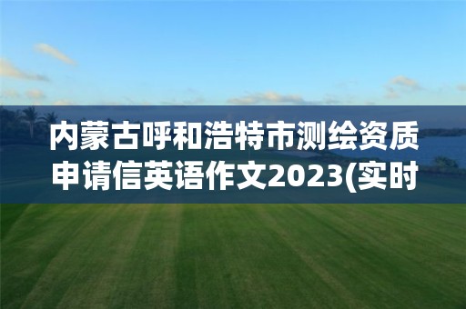 內蒙古呼和浩特市測繪資質申請信英語作文2023(實時/更新中)