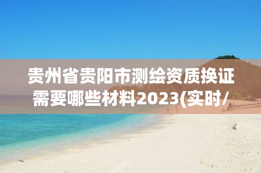 貴州省貴陽市測(cè)繪資質(zhì)換證需要哪些材料2023(實(shí)時(shí)/更新中)