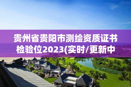 貴州省貴陽市測繪資質證書檢驗位2023(實時/更新中)