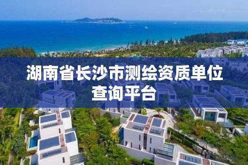 湖南省長沙市測繪資質單位查詢平臺