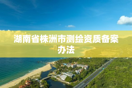 湖南省株洲市測繪資質備案辦法