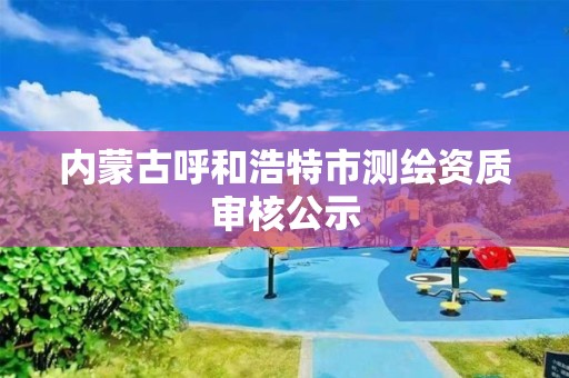 內蒙古呼和浩特市測繪資質審核公示