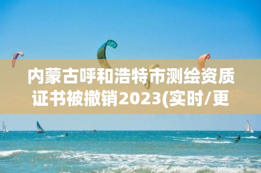 內蒙古呼和浩特市測繪資質證書被撤銷2023(實時/更新中)