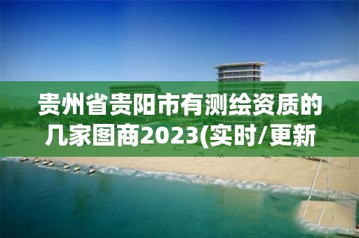 貴州省貴陽市有測繪資質的幾家圖商2023(實時/更新中)