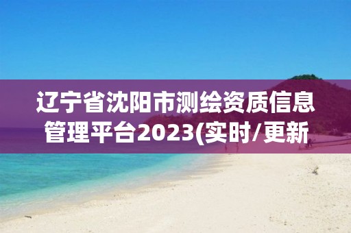 遼寧省沈陽市測繪資質信息管理平臺2023(實時/更新中)