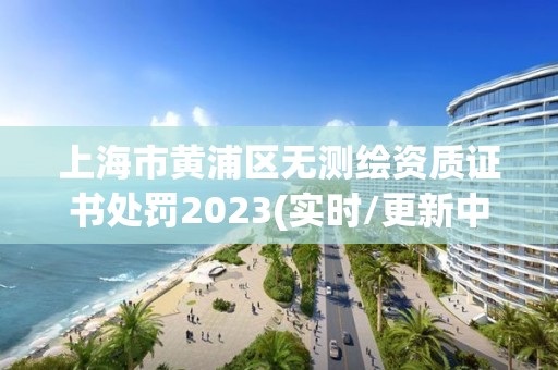 上海市黃浦區無測繪資質證書處罰2023(實時/更新中)