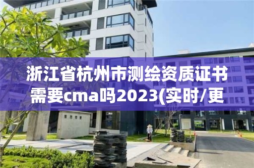 浙江省杭州市測繪資質證書需要cma嗎2023(實時/更新中)