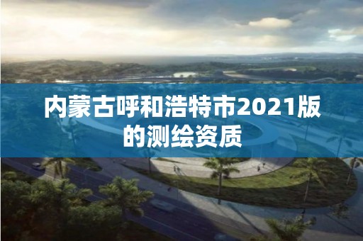 內蒙古呼和浩特市2021版的測繪資質