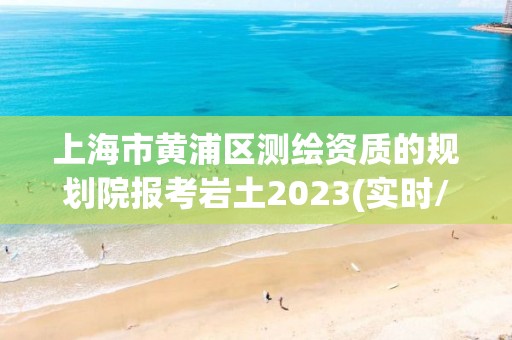 上海市黃浦區測繪資質的規劃院報考巖土2023(實時/更新中)