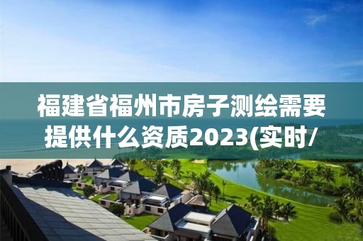 福建省福州市房子測繪需要提供什么資質2023(實時/更新中)