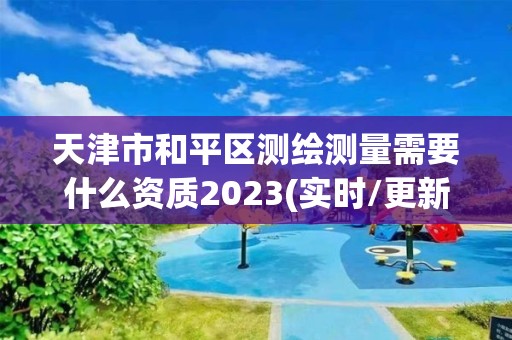 天津市和平區測繪測量需要什么資質2023(實時/更新中)