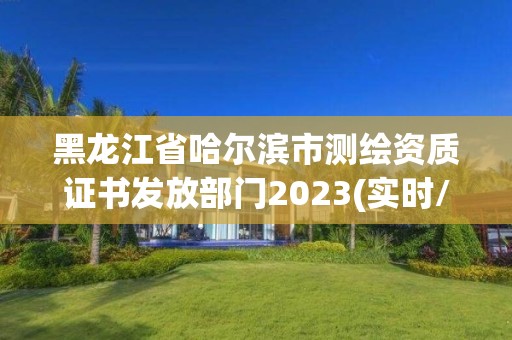 黑龍江省哈爾濱市測繪資質證書發放部門2023(實時/更新中)