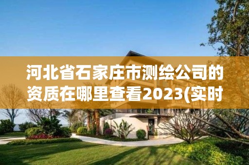 河北省石家莊市測(cè)繪公司的資質(zhì)在哪里查看2023(實(shí)時(shí)/更新中)