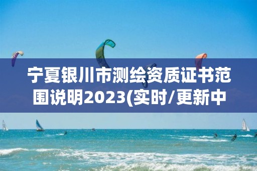 寧夏銀川市測繪資質證書范圍說明2023(實時/更新中)