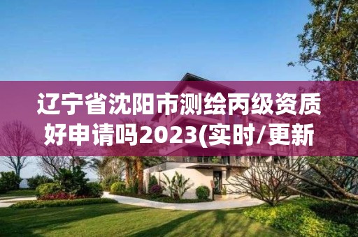 遼寧省沈陽市測繪丙級資質好申請嗎2023(實時/更新中)