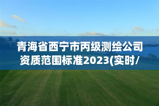 青海省西寧市丙級測繪公司資質范圍標準2023(實時/更新中)