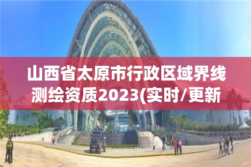 山西省太原市行政區域界線測繪資質2023(實時/更新中)