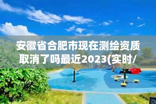 安徽省合肥市現(xiàn)在測繪資質(zhì)取消了嗎最近2023(實(shí)時(shí)/更新中)