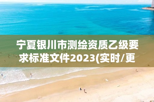 寧夏銀川市測繪資質乙級要求標準文件2023(實時/更新中)