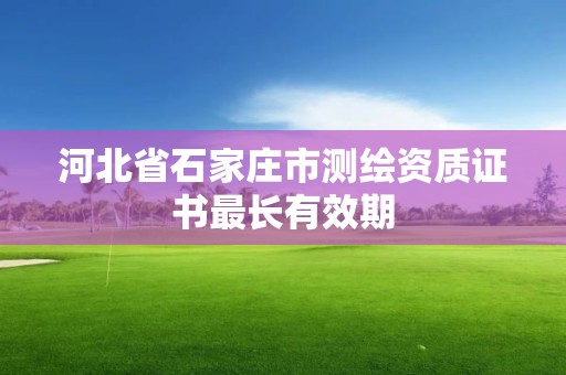 河北省石家莊市測繪資質證書最長有效期