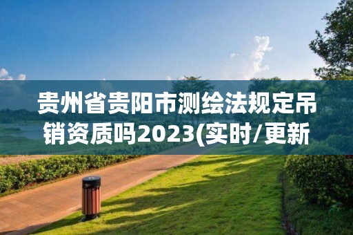 貴州省貴陽市測繪法規定吊銷資質嗎2023(實時/更新中)