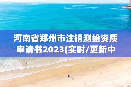 河南省鄭州市注銷測繪資質申請書2023(實時/更新中)