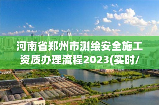 河南省鄭州市測繪安全施工資質辦理流程2023(實時/更新中)