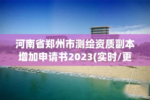 河南省鄭州市測繪資質副本增加申請書2023(實時/更新中)