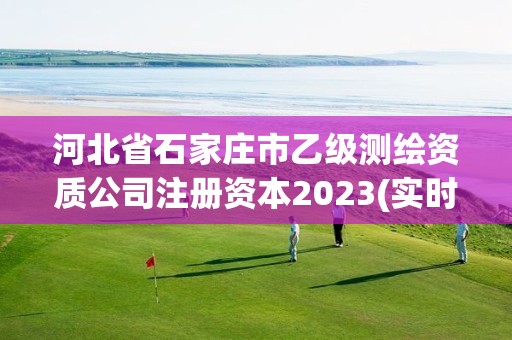 河北省石家莊市乙級(jí)測(cè)繪資質(zhì)公司注冊(cè)資本2023(實(shí)時(shí)/更新中)