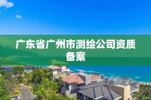 廣東省廣州市測繪公司資質備案