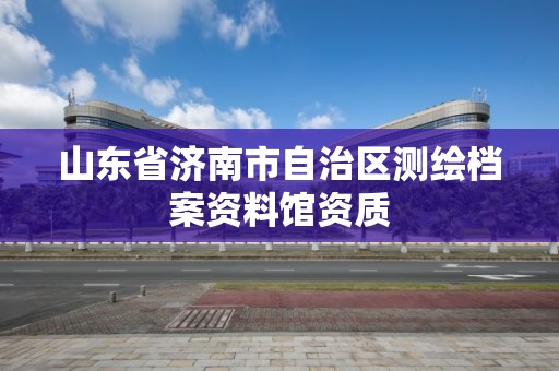 山東省濟南市自治區測繪檔案資料館資質