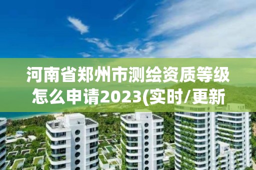 河南省鄭州市測繪資質等級怎么申請2023(實時/更新中)