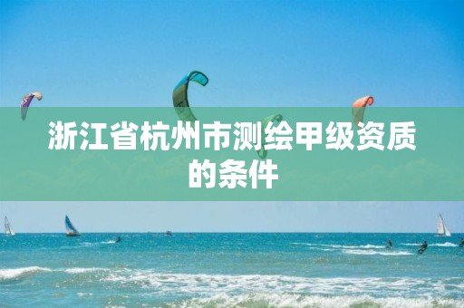 浙江省杭州市測繪甲級資質(zhì)的條件