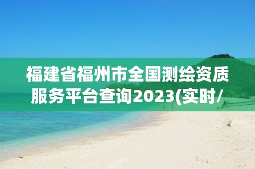 福建省福州市全國測繪資質服務平臺查詢2023(實時/更新中)