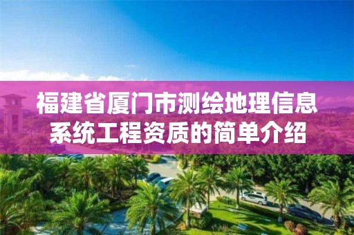 福建省廈門市測繪地理信息系統(tǒng)工程資質(zhì)的簡單介紹