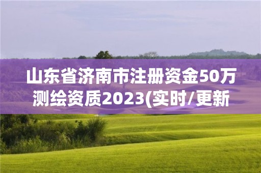 山東省濟南市注冊資金50萬測繪資質2023(實時/更新中)