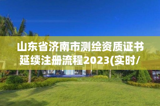 山東省濟南市測繪資質證書延續注冊流程2023(實時/更新中)