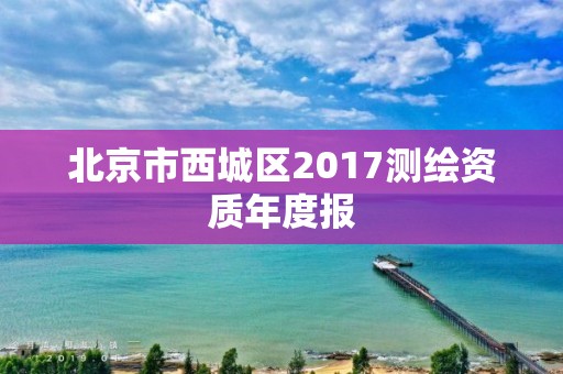 北京市西城區(qū)2017測繪資質(zhì)年度報(bào)