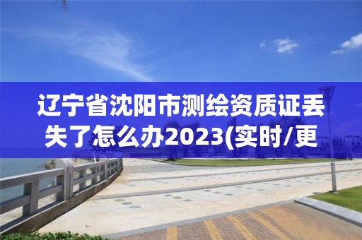 遼寧省沈陽市測繪資質證丟失了怎么辦2023(實時/更新中)