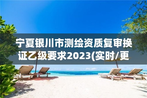 寧夏銀川市測繪資質復審換證乙級要求2023(實時/更新中)